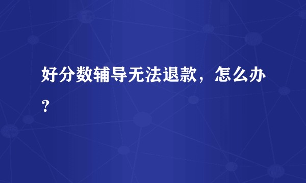 好分数辅导无法退款，怎么办？