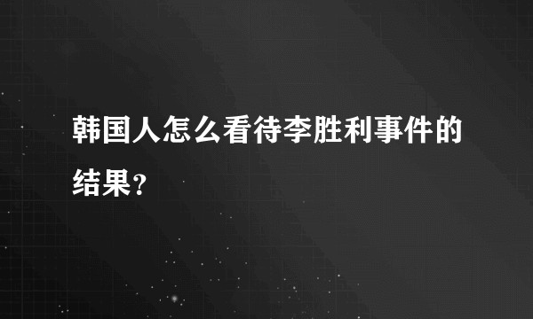 韩国人怎么看待李胜利事件的结果？