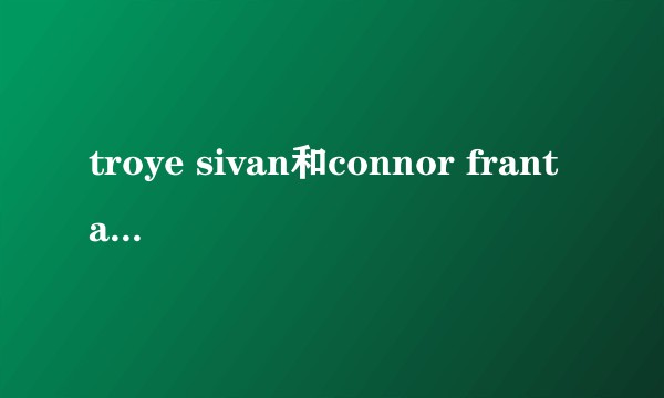 troye sivan和connor franta什么时候分手的?