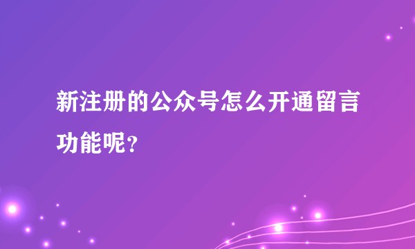 新注册的公众号怎么开通留言功能呢？