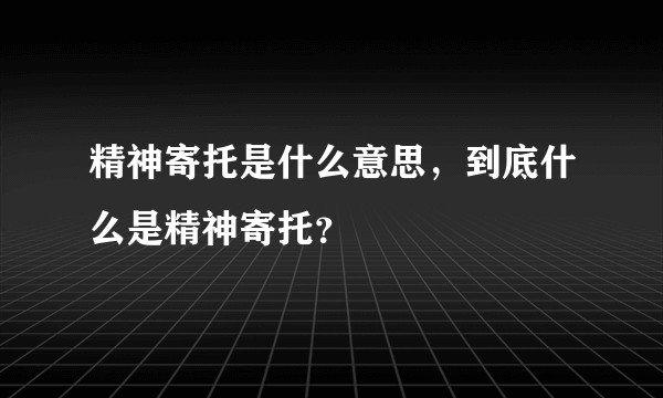 精神寄托是什么意思，到底什么是精神寄托？