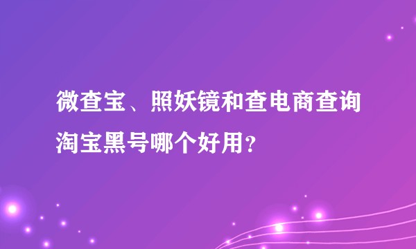 微查宝、照妖镜和查电商查询淘宝黑号哪个好用？
