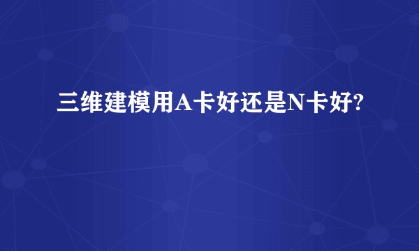 三维建模用A卡好还是N卡好?