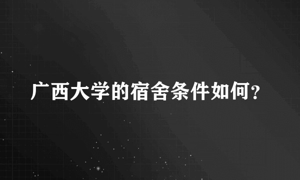广西大学的宿舍条件如何？