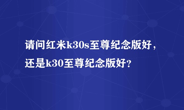 请问红米k30s至尊纪念版好，还是k30至尊纪念版好？