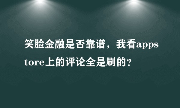笑脸金融是否靠谱，我看appstore上的评论全是刷的？