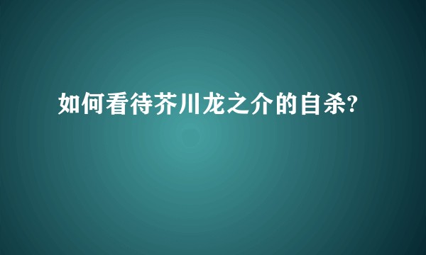 如何看待芥川龙之介的自杀?