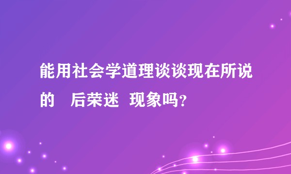 能用社会学道理谈谈现在所说的   后荣迷  现象吗？