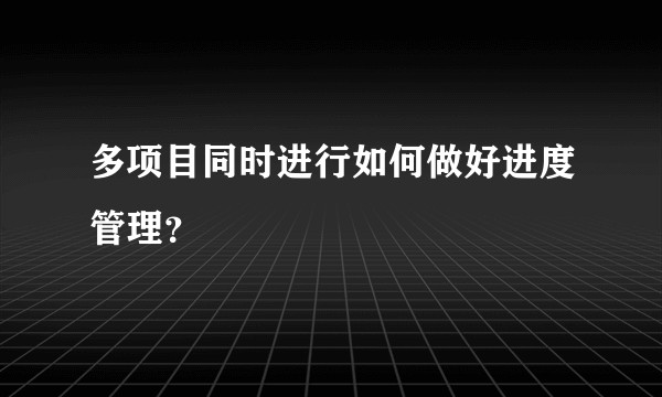 多项目同时进行如何做好进度管理？