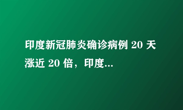 印度新冠肺炎确诊病例 20 天涨近 20 倍，印度疫情要爆发了吗？
