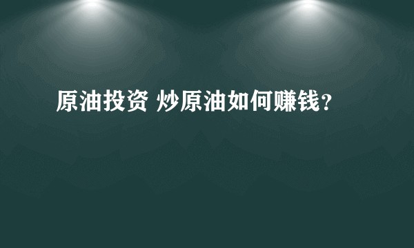 原油投资 炒原油如何赚钱？