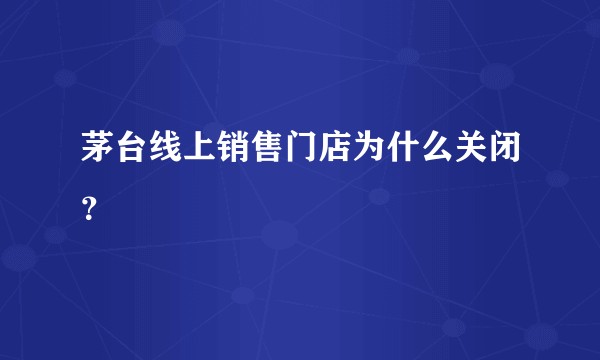 茅台线上销售门店为什么关闭？