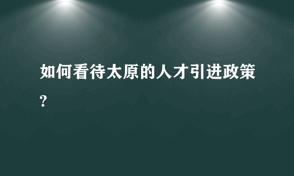 如何看待太原的人才引进政策?
