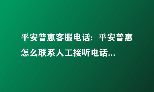 平安普惠客服电话:  平安普惠怎么联系人工接听电话号码是多少？4008？