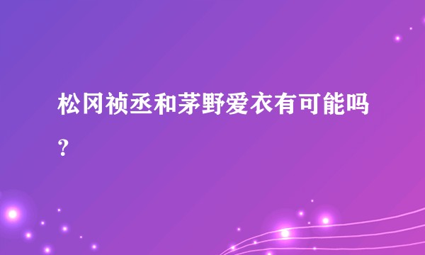 松冈祯丞和茅野爱衣有可能吗？