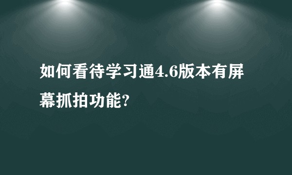 如何看待学习通4.6版本有屏幕抓拍功能?