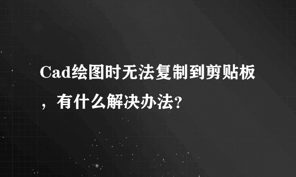 Cad绘图时无法复制到剪贴板，有什么解决办法？