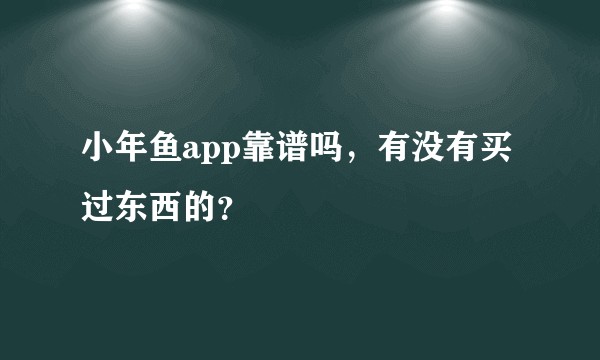 小年鱼app靠谱吗，有没有买过东西的？