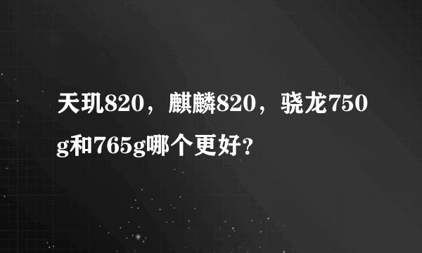 天玑820，麒麟820，骁龙750g和765g哪个更好？