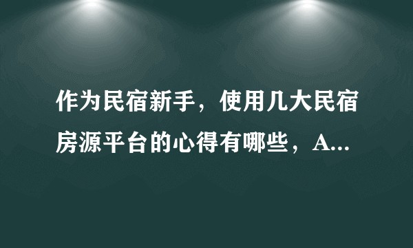 作为民宿新手，使用几大民宿房源平台的心得有哪些，Airbnb、小猪短租、蚂蚁短租、途家、美团民宿？