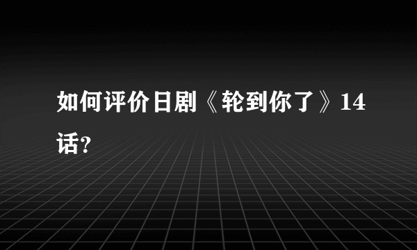 如何评价日剧《轮到你了》14话？