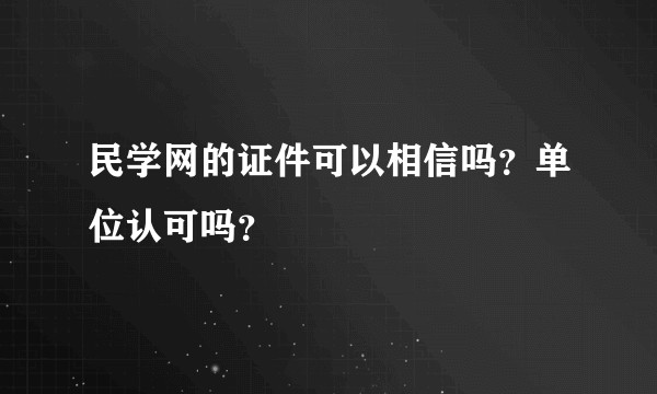 民学网的证件可以相信吗?单位认可吗?