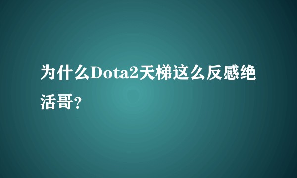 为什么Dota2天梯这么反感绝活哥？