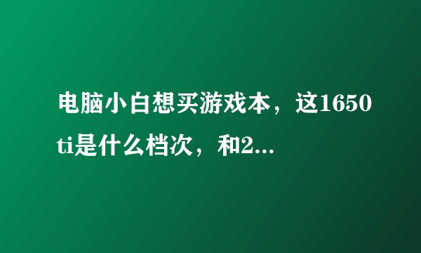电脑小白想买游戏本，这1650ti是什么档次，和2060比呢，还有这个十代i7有必要入手吗（看图）？