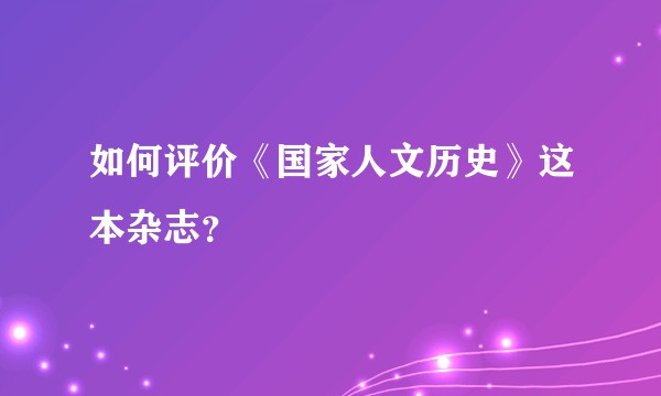 如何评价《国家人文历史》这本杂志？