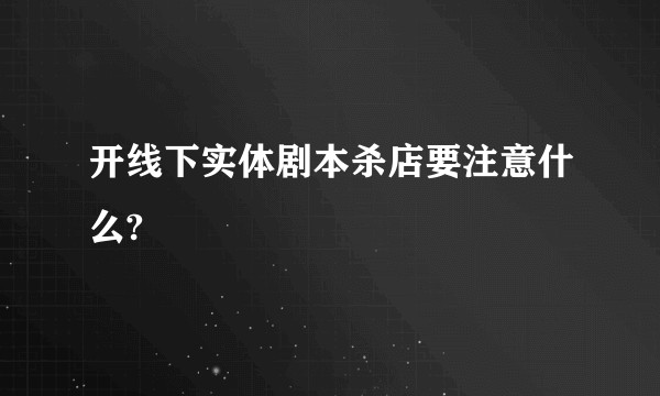 开线下实体剧本杀店要注意什么?
