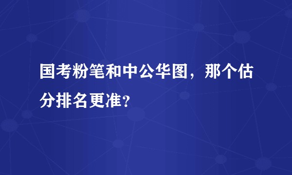 国考粉笔和中公华图，那个估分排名更准？