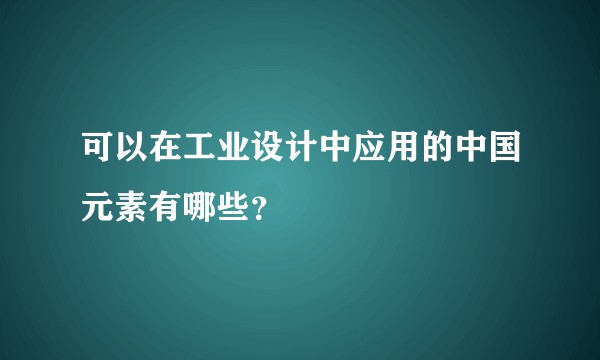 可以在工业设计中应用的中国元素有哪些？