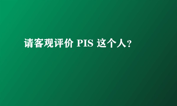 请客观评价 PIS 这个人？