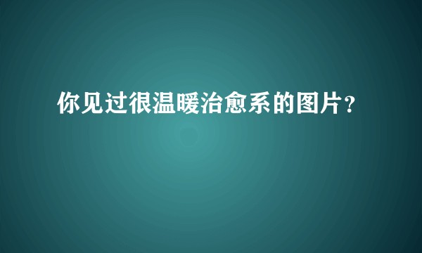 你见过很温暖治愈系的图片？