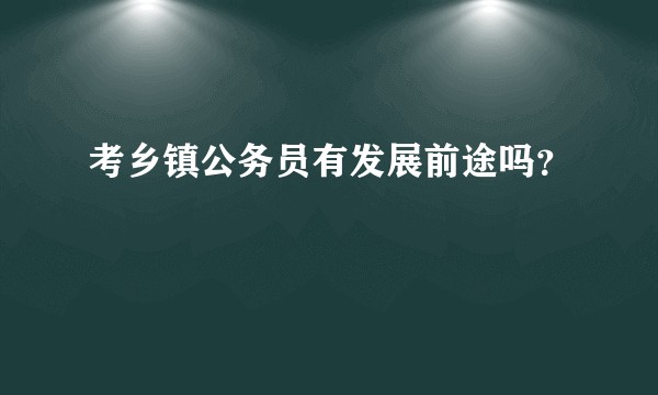 考乡镇公务员有发展前途吗？