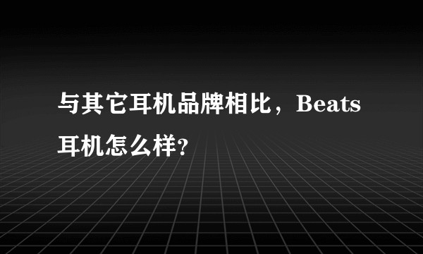 与其它耳机品牌相比，Beats 耳机怎么样？