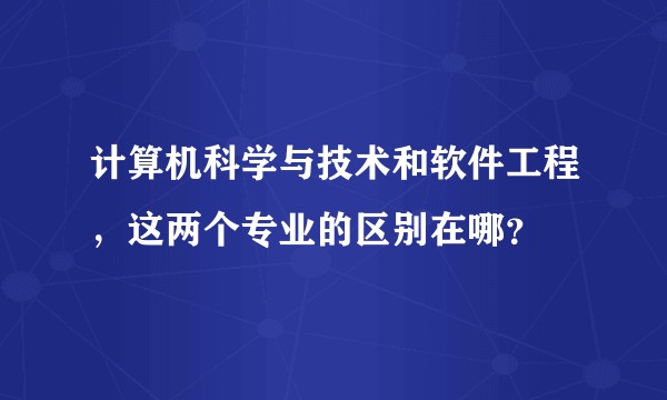 计算机科学与技术和软件工程，这两个专业的区别在哪？