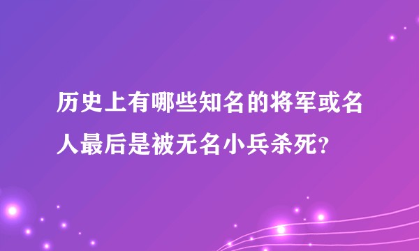 历史上有哪些知名的将军或名人最后是被无名小兵杀死？