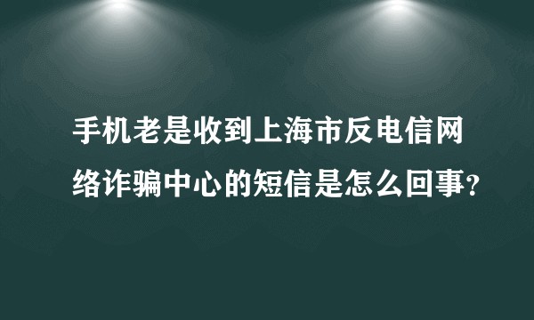 手机老是收到上海市反电信网络诈骗中心的短信是怎么回事？