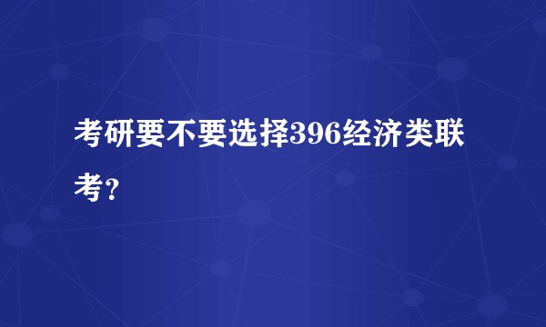 考研要不要选择396经济类联考？
