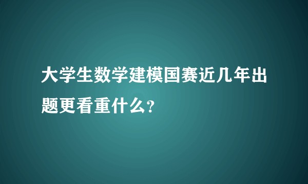 大学生数学建模国赛近几年出题更看重什么？