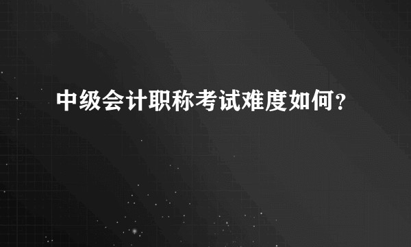 中级会计职称考试难度如何？