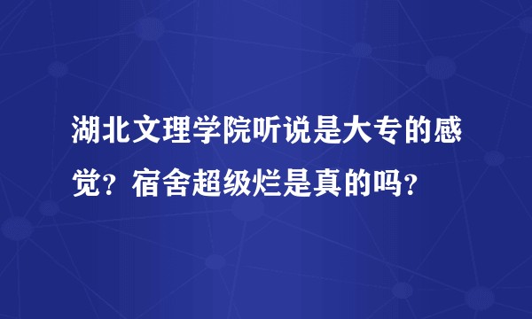 湖北文理学院听说是大专的感觉？宿舍超级烂是真的吗？