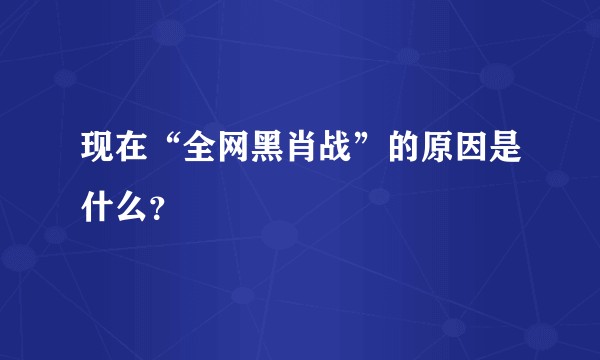 现在“全网黑肖战”的原因是什么？