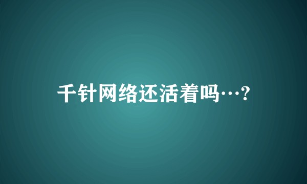 千针网络还活着吗…?