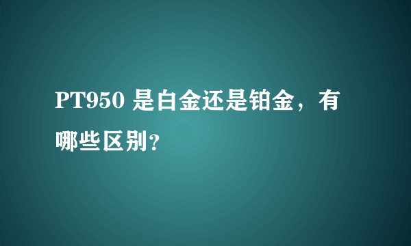 PT950 是白金还是铂金，有哪些区别？