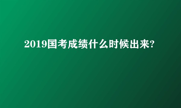 2019国考成绩什么时候出来?