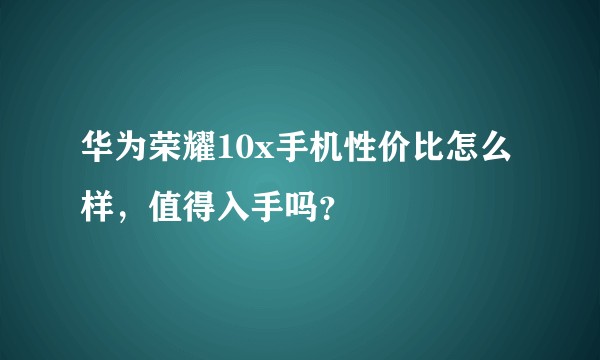 华为荣耀10x手机性价比怎么样,值得入手吗?