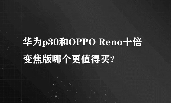 华为p30和OPPO Reno十倍变焦版哪个更值得买?
