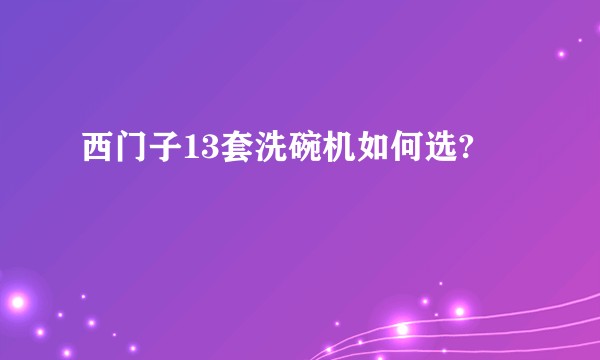 西门子13套洗碗机如何选?